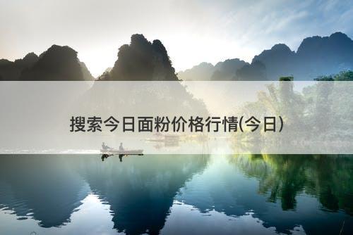 搜索今日面粉价格行情(今日)