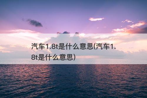 汽车1.8t是什么意思(汽车1.8t是什么意思)