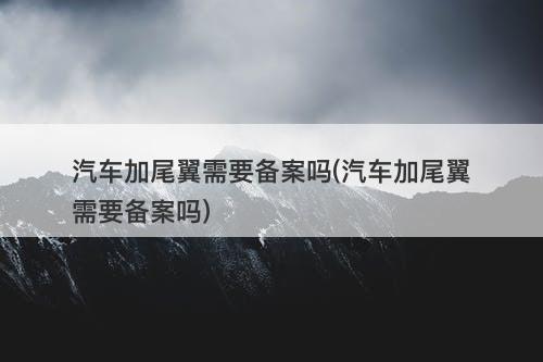 汽车加尾翼需要备案吗(汽车加尾翼需要备案吗)-图1