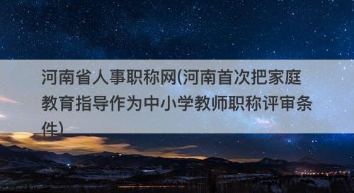 河南省人事职称网(河南首次把家庭教育指导作为中小学教师职称评审条件)-图1 河南省人事职称网(河南首次把家庭教育指导作为中小学教师职称评审条件)-图1