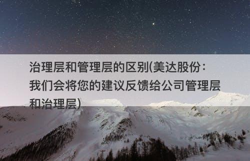 治理层和管理层的区别(美达股份：我们会将您的建议反馈给公司管理层和治理层)-图1