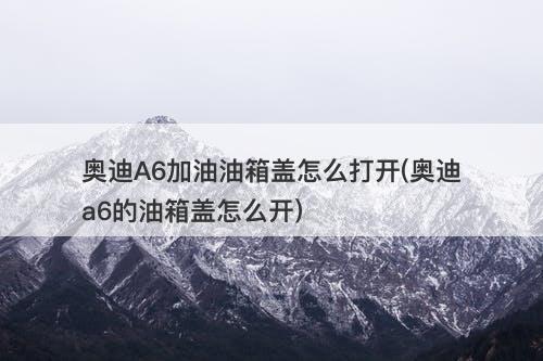 奥迪A6加油油箱盖怎么打开(奥迪a6的油箱盖怎么开)