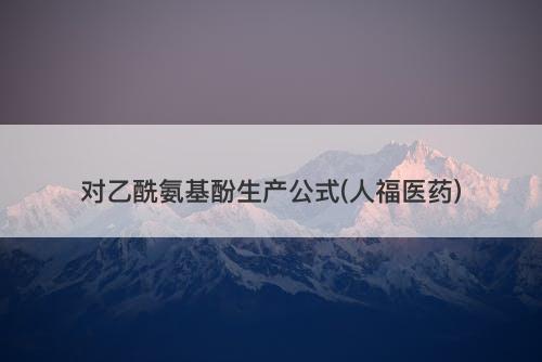 对乙酰氨基酚生产公式(人福医药)