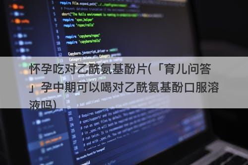 怀孕吃对乙酰氨基酚片(「育儿问答」孕中期可以喝对乙酰氨基酚口服溶液吗)