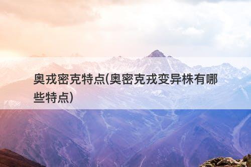 奥戎密克特点(奥密克戎变异株有哪些特点)-图1