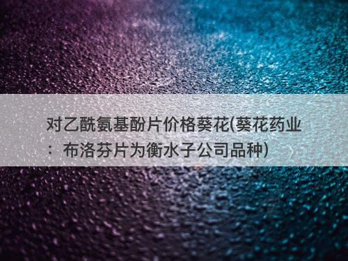 对乙酰氨基酚片价格葵花(葵花药业:布洛芬片为衡水子公司品种)-图1 对乙酰氨基酚片价格葵花(葵花药业:布洛芬片为衡水子公司品种)-图1