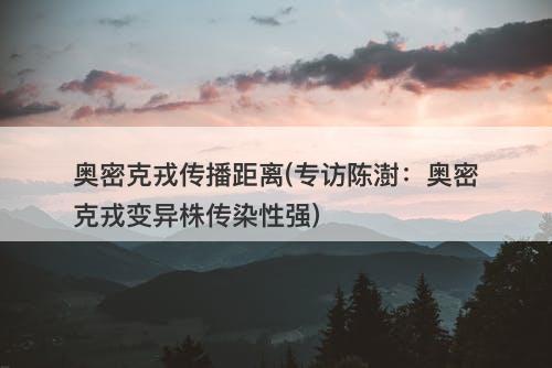 奥密克戎传播距离(专访陈澍：奥密克戎变异株传染性强)-图1