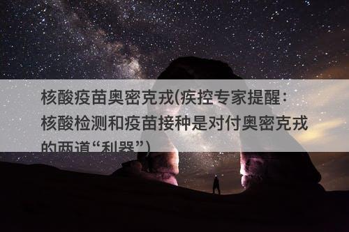 核酸疫苗奥密克戎(疾控专家提醒：核酸检测和疫苗接种是对付奥密克戎的两道“利器”)-图1