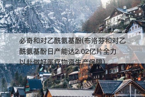 必奇和对乙酰氨基酚(布洛芬和对乙酰氨基酚日产能达2.02亿片全力以赴做好医疗物资生产保障)-图1 必奇和对乙酰氨基酚(布洛芬和对乙酰氨基酚日产能达2.02亿片全力以赴做好医疗物资生产保障)-图1