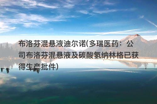 布洛芬混悬液迪尔诺(多瑞医药：公司布洛芬混悬液及碳酸氢纳林格已获得生产批件)-图1