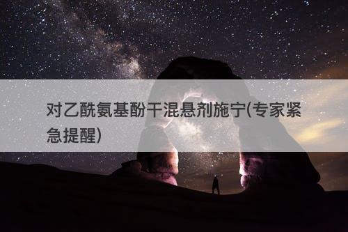 对乙酰氨基酚干混悬剂施宁(专家紧急提醒)-图1