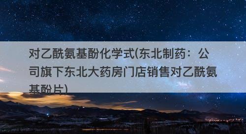 对乙酰氨基酚化学式(东北制药:公司旗下东北大药房门店销售对乙酰氨基酚片)-图1 对乙酰氨基酚化学式(东北制药:公司旗下东北大药房门店销售对乙酰氨基酚片)-图1