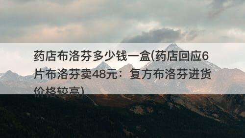 药店布洛芬多少钱一盒(药店回应6片布洛芬卖48元:复方布洛芬进货价格较高)-图1 药店布洛芬多少钱一盒(药店回应6片布洛芬卖48元:复方布洛芬进货价格较高)-图1