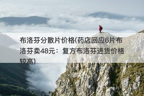 布洛芬分散片价格(药店回应6片布洛芬卖48元：复方布洛芬进货价格较高)-图1