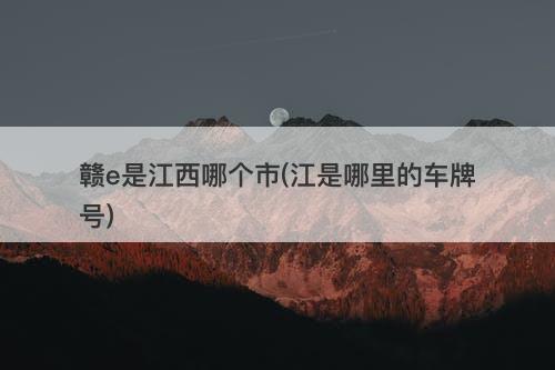 赣e是江西哪个市(江是哪里的车牌号)-图1