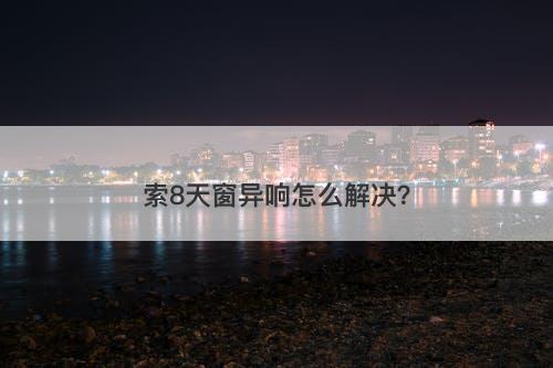 索8天窗异响怎么解决？-图1