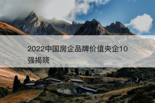 2022中国房企品牌价值央企10强揭晓-图1 2022中国房企品牌价值央企10强揭晓-图1