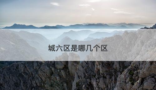 城六区是哪几个区-图1
