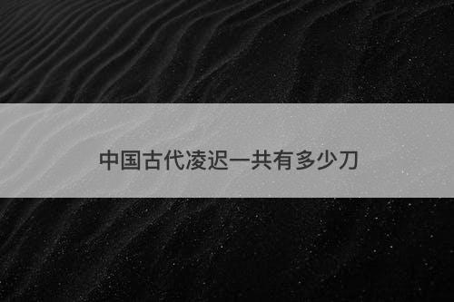 中国古代凌迟一共有多少刀-图1 中国古代凌迟一共有多少刀-图1