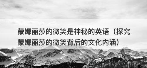 蒙娜丽莎的微笑是神秘的英语(探究蒙娜丽莎的微笑背后的文化内涵)-图1 蒙娜丽莎的微笑是神秘的英语(探究蒙娜丽莎的微笑背后的文化内涵)-图1