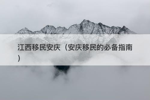 江西移民安庆(安庆移民的必备指南)-图1 江西移民安庆(安庆移民的必备指南)-图1