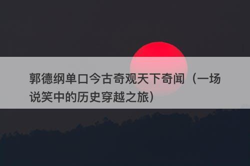 郭德纲单口今古奇观天下奇闻(一场说笑中的历史穿越之旅)-图1 郭德纲单口今古奇观天下奇闻(一场说笑中的历史穿越之旅)-图1