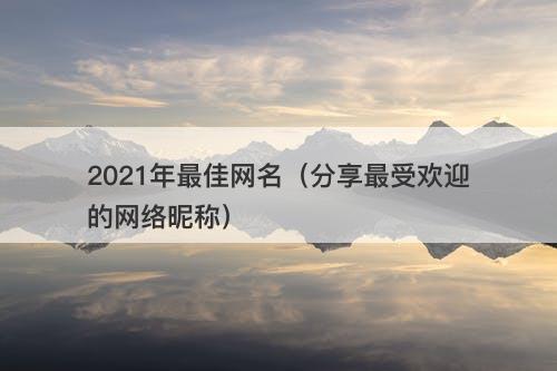 2021年最佳网名(分享最受欢迎的网络昵称)-图1 2021年最佳网名(分享最受欢迎的网络昵称)-图1