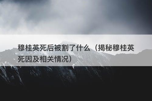 穆桂英死后被割了什么（揭秘穆桂英死因及相关情况）-图1