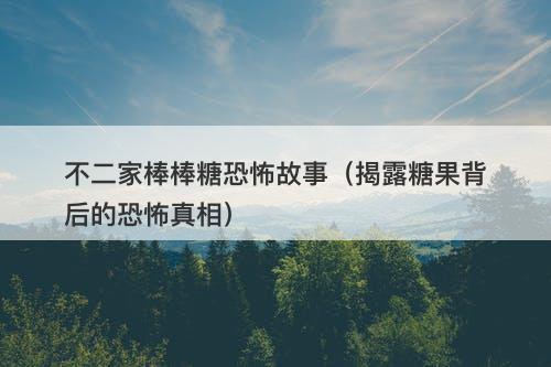 不二家棒棒糖恐怖故事（揭露糖果背后的恐怖真相）-图1