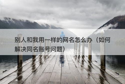 别人和我用一样的网名怎么办(如何解决同名账号问题)-图1 别人和我用一样的网名怎么办(如何解决同名账号问题)-图1