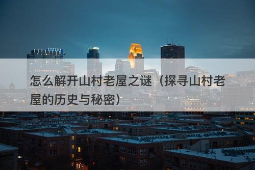 怎么解开山村老屋之谜（探寻山村老屋的历史与秘密）-图1