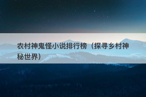 农村神鬼怪小说排行榜（探寻乡村神秘世界）-图1
