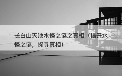 长白山天池水怪之谜之真相(揭开水怪之谜,探寻真相)-图1 长白山天池水怪之谜之真相(揭开水怪之谜,探寻真相)-图1