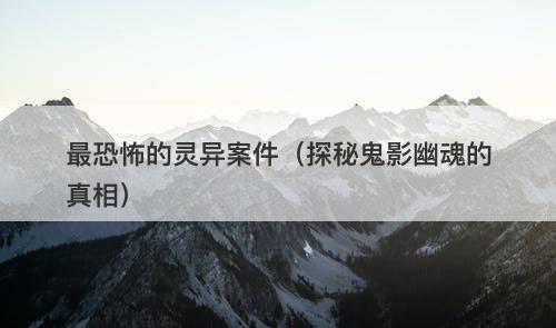 最恐怖的灵异案件（探秘鬼影幽魂的真相）-图1