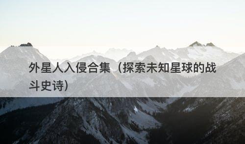 外星人入侵合集(探索未知星球的战斗史诗)-图1 外星人入侵合集(探索未知星球的战斗史诗)-图1
