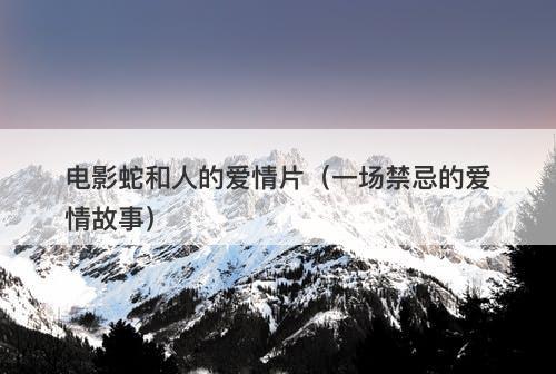 电影蛇和人的爱情片（一场禁忌的爱情故事）-图1