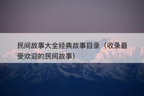 民间故事大全经典故事目录（收录最受欢迎的民间故事）-图1