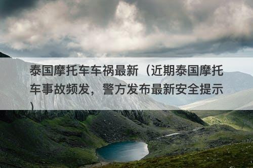 泰国摩托车车祸最新(近期泰国摩托车事故频发,警方发布最新安全提示)-图1 泰国摩托车车祸最新(近期泰国摩托车事故频发,警方发布最新安全提示)-图1