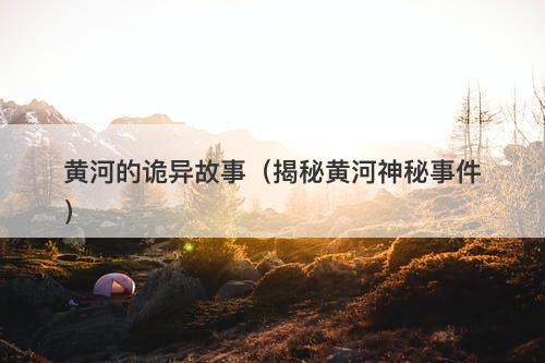 黄河的诡异故事(揭秘黄河神秘事件)-图1 黄河的诡异故事(揭秘黄河神秘事件)-图1