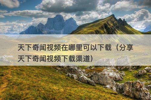 天下奇闻视频在哪里可以下载(分享天下奇闻视频下载渠道)-图1 天下奇闻视频在哪里可以下载(分享天下奇闻视频下载渠道)-图1