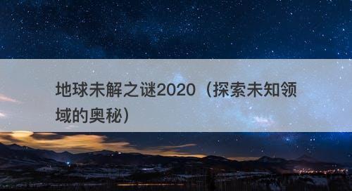地球未解之谜2020(探索未知领域的奥秘)-图1 地球未解之谜2020(探索未知领域的奥秘)-图1