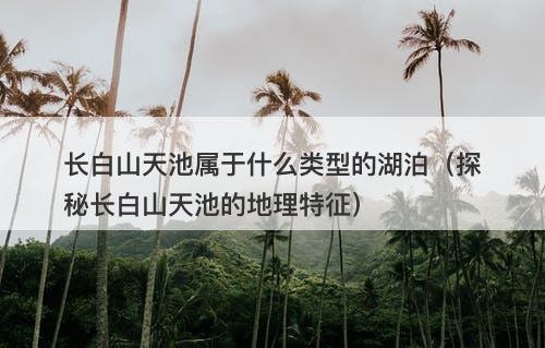 长白山天池属于什么类型的湖泊（探秘长白山天池的地理特征）-图1