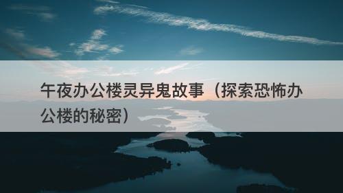 午夜办公楼灵异鬼故事(探索恐怖办公楼的秘密)-图1 午夜办公楼灵异鬼故事(探索恐怖办公楼的秘密)-图1