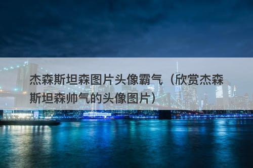 杰森斯坦森图片头像霸气（欣赏杰森斯坦森帅气的头像图片）-图1