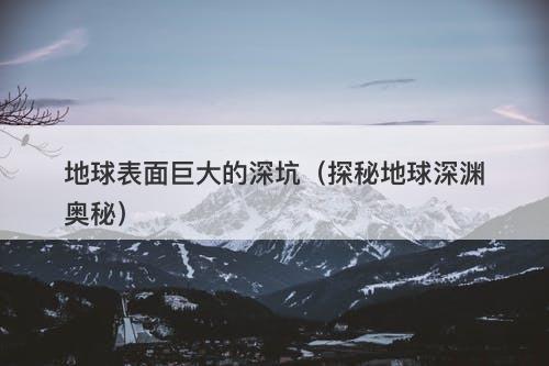 地球表面巨大的深坑(探秘地球深渊奥秘)-图1 地球表面巨大的深坑(探秘地球深渊奥秘)-图1