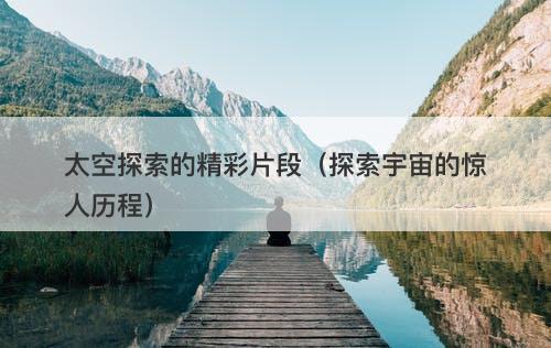 太空探索的精彩片段（探索宇宙的惊人历程）-图1