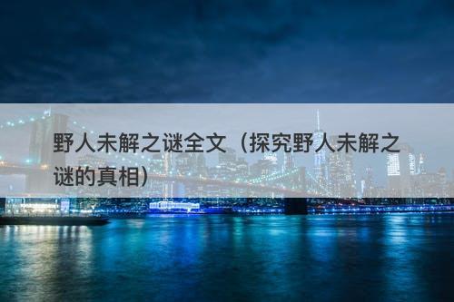 野人未解之谜全文（探究野人未解之谜的真相）-图1