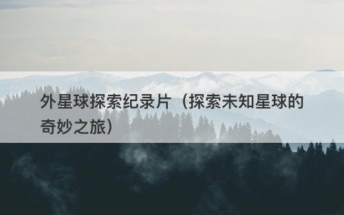外星球探索纪录片（探索未知星球的奇妙之旅）-图1