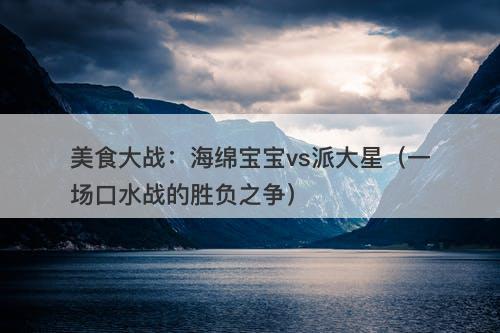 美食大战：海绵宝宝vs派大星（一场口水战的胜负之争）-图1