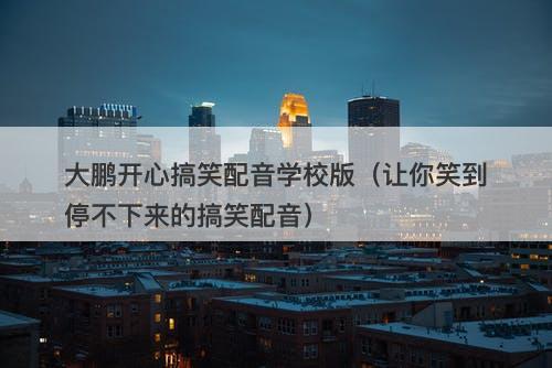 大鹏开心搞笑配音学校版(让你笑到停不下来的搞笑配音)-图1 大鹏开心搞笑配音学校版(让你笑到停不下来的搞笑配音)-图1